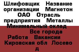 Шлифовщик › Название организации ­ Магнетон, ОАО › Отрасль предприятия ­ Металлы › Минимальный оклад ­ 20 000 - Все города Работа » Вакансии   . Кировская обл.,Лосево д.